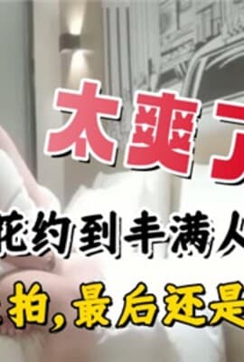 太爽了约到丰满人妻还不让拍最后还是妥协了