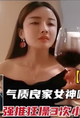套路勾搭气质良家女神和红酒调情强推狂插3次小腰好会扭